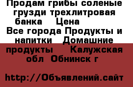 Продам грибы соленые грузди трехлитровая банка  › Цена ­ 1 300 - Все города Продукты и напитки » Домашние продукты   . Калужская обл.,Обнинск г.